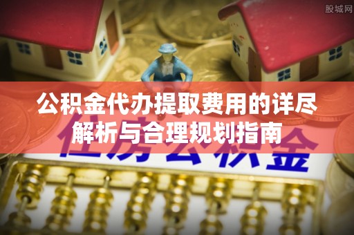 杭州公积金代办提取费用的详尽解析与合理规划指南