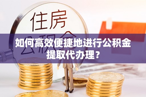 杭州如何高效便捷地进行公积金提取代办理？