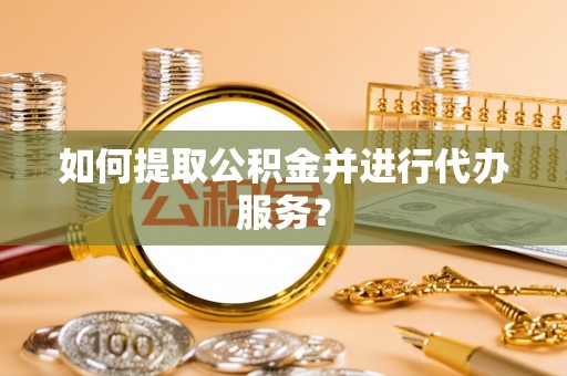 杭州如何提取公积金并进行代办服务？