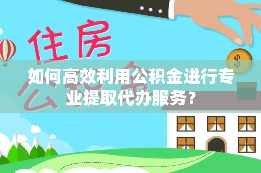 杭州如何高效利用公积金进行专业提取代办服务？
