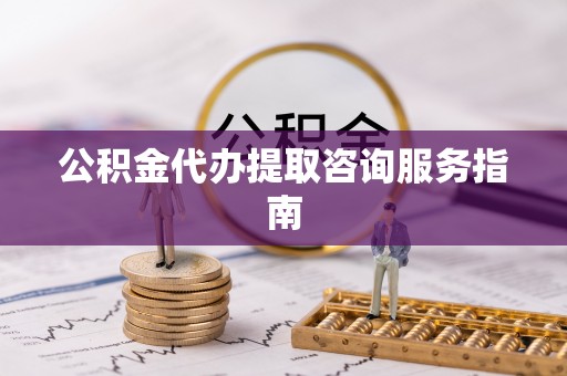 杭州公积金代办提取咨询服务指南