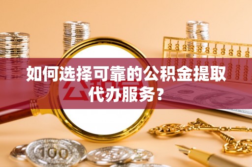 杭州如何选择可靠的公积金提取代办服务？