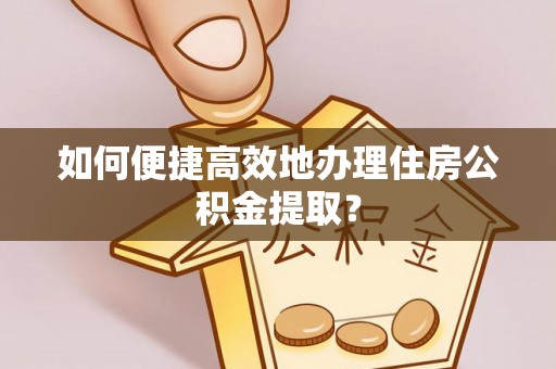 杭州如何便捷高效地办理住房公积金提取？