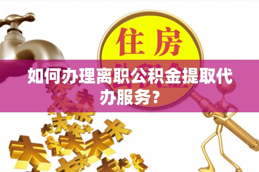 杭州如何办理离职公积金提取代办服务？
