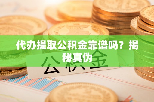 杭州代办提取公积金靠谱吗？揭秘真伪
