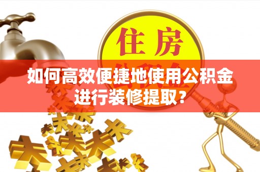 杭州如何高效便捷地使用公积金进行装修提取？