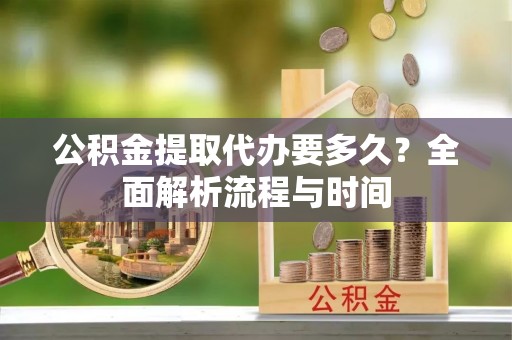 杭州公积金提取代办要多久？全面解析流程与时间