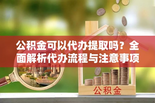 杭州公积金可以代办提取吗？全面解析代办流程与注意事项