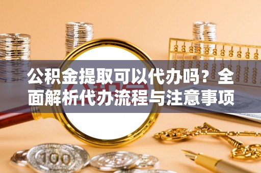 杭州公积金提取可以代办吗？全面解析代办流程与注意事项