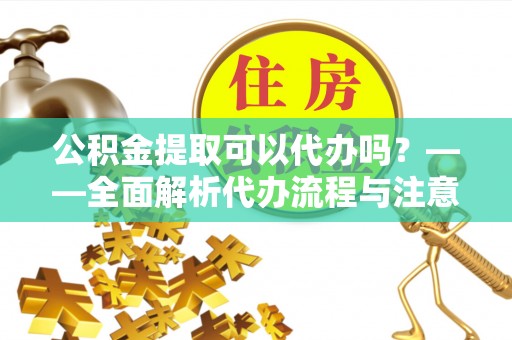 杭州公积金提取可以代办吗？——全面解析代办流程与注意事项
